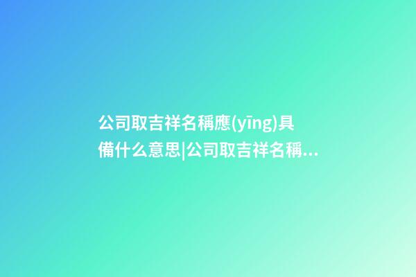 公司取吉祥名稱應(yīng)具備什么意思|公司取吉祥名稱應(yīng)具備什么？-第1張-公司起名-玄機派